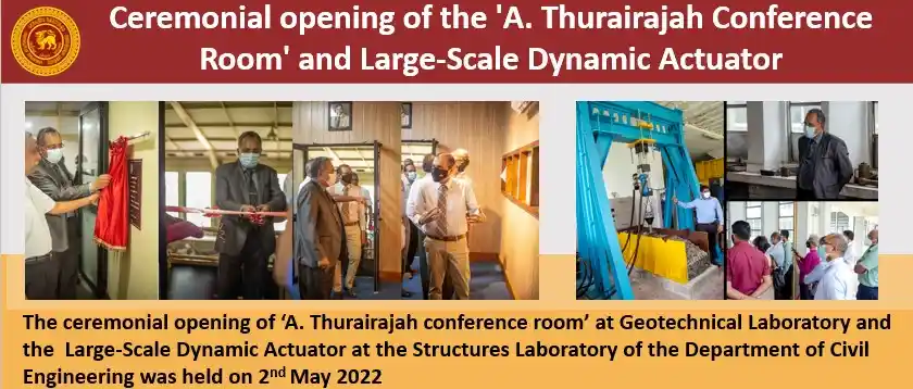 The opening ceremony of the 'A. Thurairajah Conference Room' at Geotechnical Laboratory and Large-Scale Dynamic Actuator testing facility at the Structures Laboratory of the Department of Civil Engineering was held on 02/05/2022. Dean of the Faculty Dr. U.I. Dissanayake cut the ribbon and officially opened them in the presence of Prof. J.J. Wijetunge, the Head of the Department of Civil Engineering and other former and current staff members of the department.